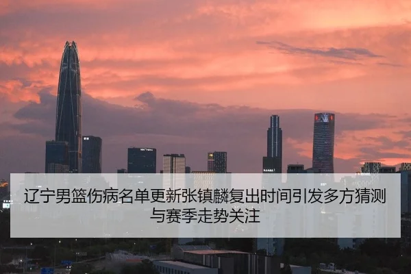 辽宁男篮伤病名单更新张镇麟复出时间引发多方猜测与赛季走势关注